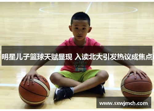 明星儿子篮球天赋显现 入读北大引发热议成焦点