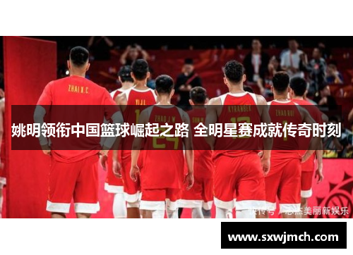 姚明领衔中国篮球崛起之路 全明星赛成就传奇时刻