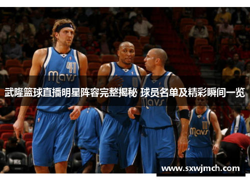 武隆篮球直播明星阵容完整揭秘 球员名单及精彩瞬间一览