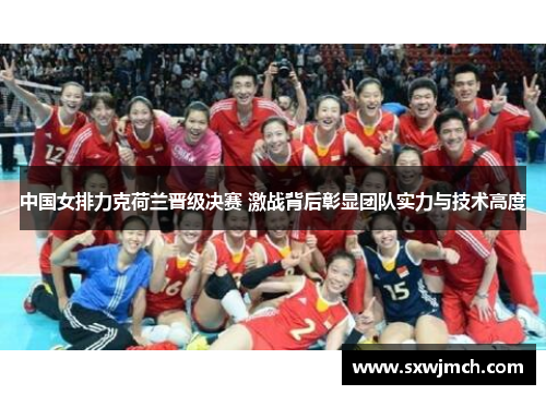 中国女排力克荷兰晋级决赛 激战背后彰显团队实力与技术高度
