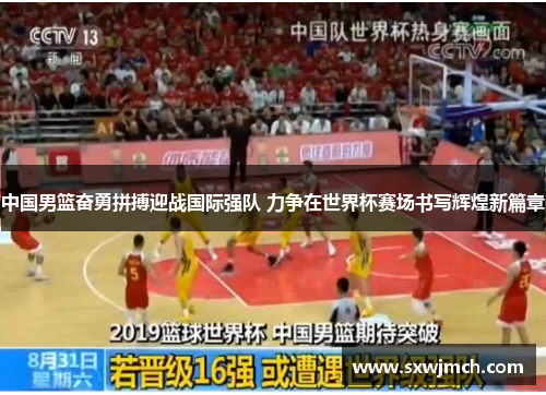 中国男篮奋勇拼搏迎战国际强队 力争在世界杯赛场书写辉煌新篇章