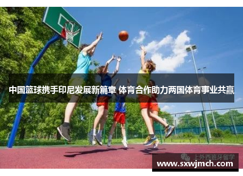 中国篮球携手印尼发展新篇章 体育合作助力两国体育事业共赢