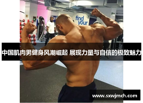 中国肌肉男健身风潮崛起 展现力量与自信的极致魅力