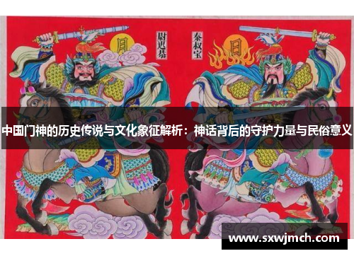 中国门神的历史传说与文化象征解析：神话背后的守护力量与民俗意义