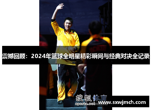 震撼回顾：2024年篮球全明星精彩瞬间与经典对决全记录